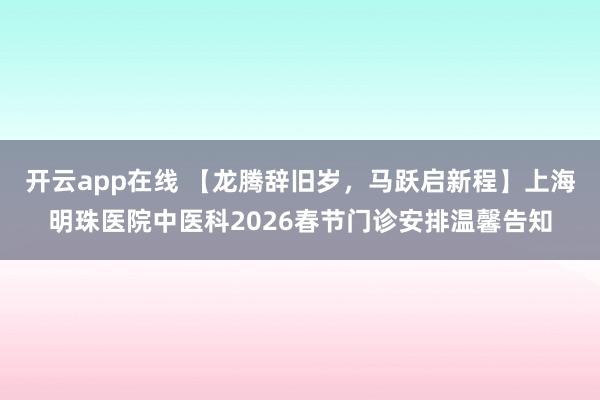 开云app在线 【龙腾辞旧岁，马跃启新程】上海明珠医院中医科2026春节门诊安排温馨告知