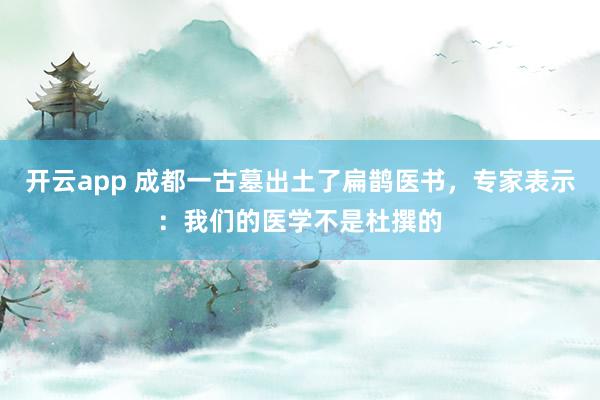 开云app 成都一古墓出土了扁鹊医书，专家表示：我们的医学不是杜撰的