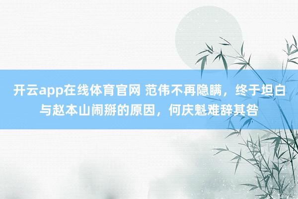 开云app在线体育官网 范伟不再隐瞒，终于坦白与赵本山闹掰的原因，何庆魁难辞其咎
