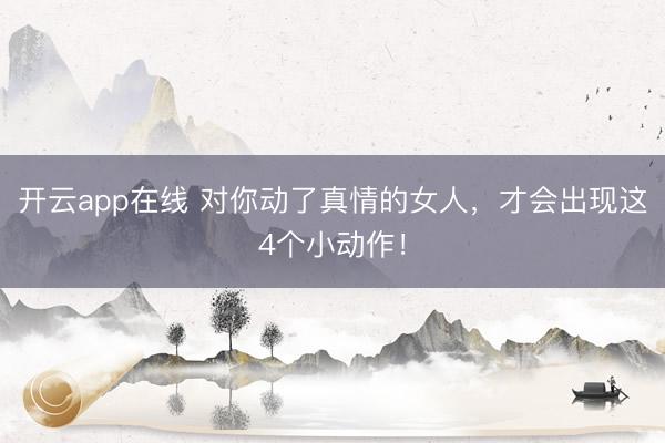 开云app在线 对你动了真情的女人，才会出现这4个小动作！