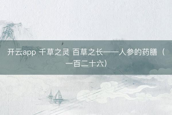 开云app 千草之灵 百草之长——人参的药膳（一百二十六）