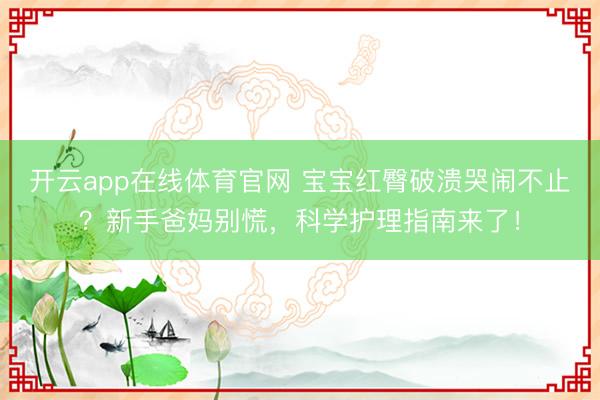 开云app在线体育官网 宝宝红臀破溃哭闹不止？新手爸妈别慌，科学护理指南来了！