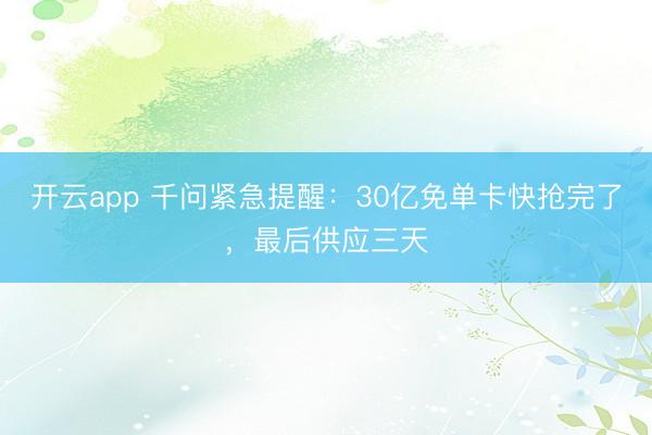 开云app 千问紧急提醒：30亿免单卡快抢完了，最后供应三天