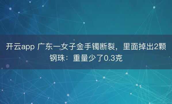 开云app 广东一女子金手镯断裂，里面掉出2颗钢珠：重量少了0.3克