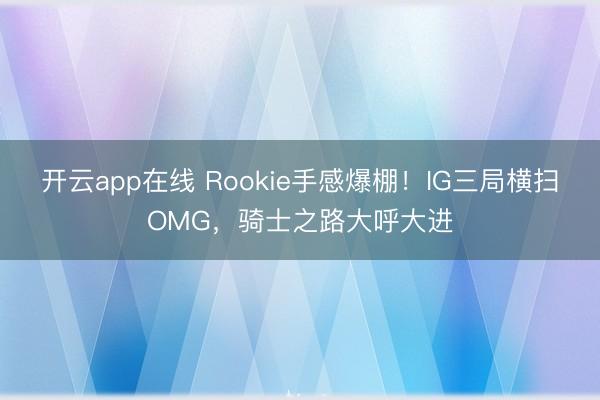 开云app在线 Rookie手感爆棚!IG三局横扫OMG,骑士之路大呼大进