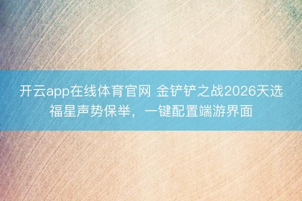 开云app在线体育官网 金铲铲之战2026天选福星声势保举，一键配置端游界面