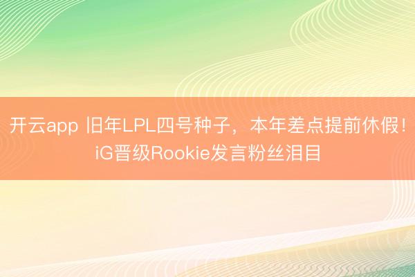 开云app 旧年LPL四号种子，本年差点提前休假！iG晋级Rookie发言粉丝泪目