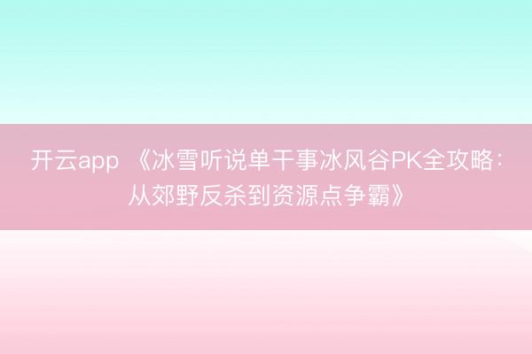 开云app 《冰雪听说单干事冰风谷PK全攻略：从郊野反杀到资源点争霸》
