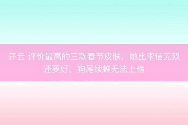 开云 评价最高的三款春节皮肤，她比李信无双还要好，狗尾续蝉无法上榜