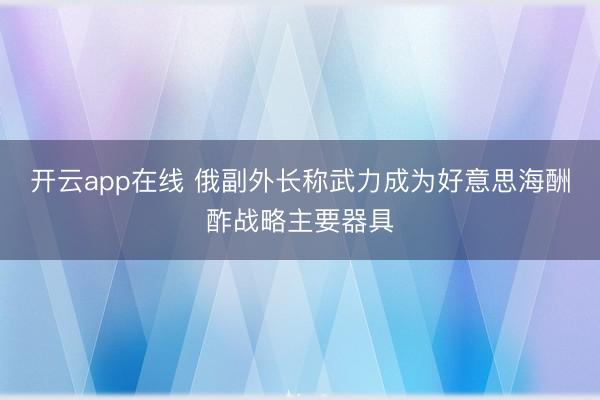 开云app在线 俄副外长称武力成为好意思海酬酢战略主要器具