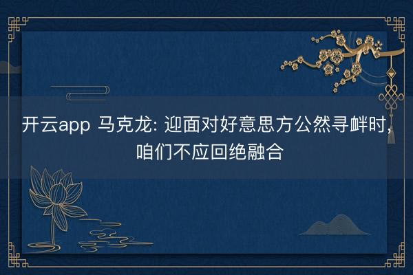 开云app 马克龙: 迎面对好意思方公然寻衅时， 咱们不应回绝融合