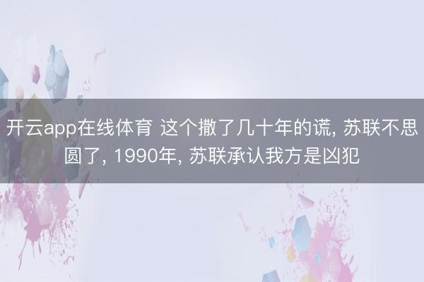 开云app在线体育 这个撒了几十年的谎， 苏联不思圆了， 1990年， 苏联承认我方是凶犯