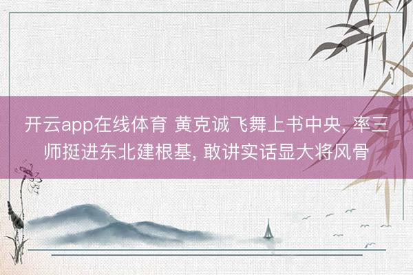 开云app在线体育 黄克诚飞舞上书中央, 率三师挺进东北建根基, 敢讲实话显大将风骨