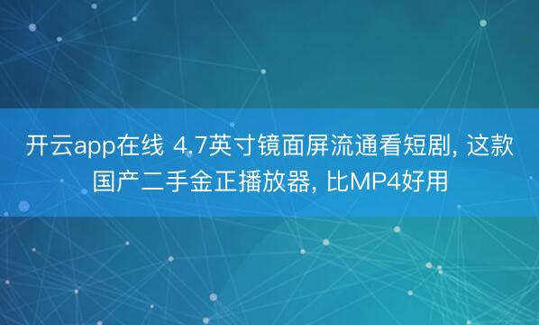 开云app在线 4.7英寸镜面屏流通看短剧， 这款国产二手金正播放器， 比MP4好用