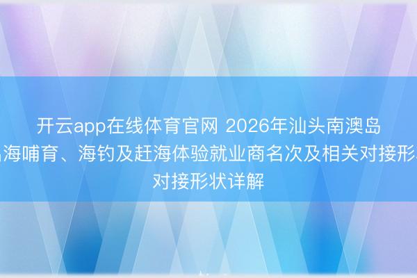 开云app在线体育官网 2026年汕头南澳岛主流出海哺育、海钓及赶海体验就业商名次及相关对接形状详解