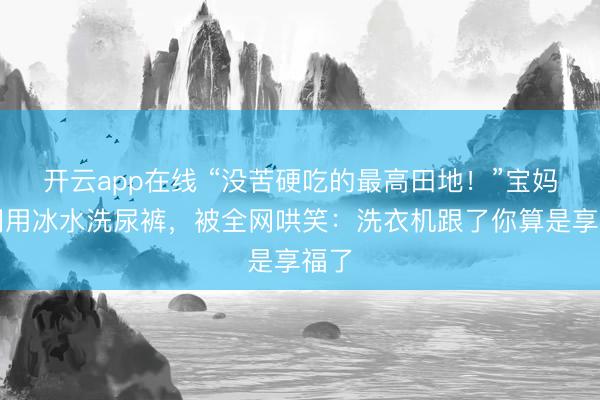 开云app在线 “没苦硬吃的最高田地!”宝妈更阑用冰水洗尿裤,被全网哄笑:洗衣机跟了你算是享福了
