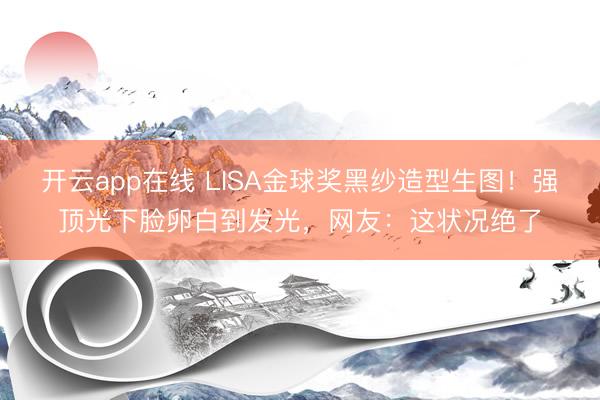 开云app在线 LISA金球奖黑纱造型生图!强顶光下脸卵白到发光,网友:这状况绝了