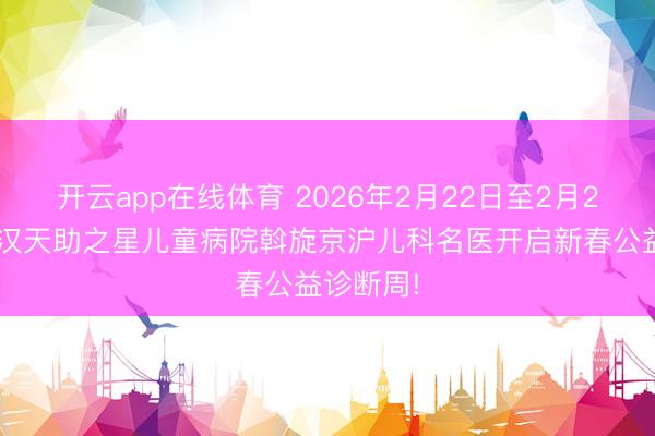 开云app在线体育 2026年2月22日至2月28日,武汉天助之星儿童病院斡旋京沪儿科名医开启新春公益诊断周!