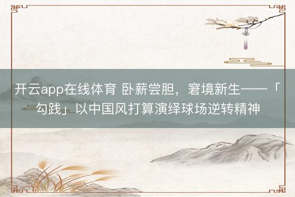 开云app在线体育 卧薪尝胆，窘境新生——「勾践」以中国风打算演绎球场逆转精神