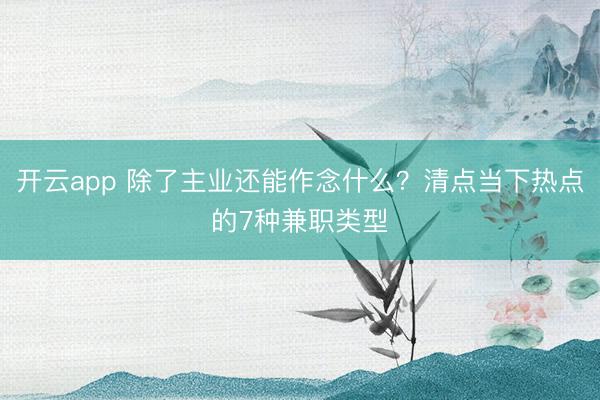 开云app 除了主业还能作念什么?清点当下热点的7种兼职类型
