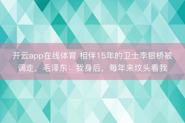 开云app在线体育 相伴15年的卫士李银桥被调走,毛泽东:我身后,每年来坟头看我