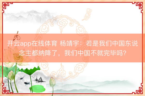 开云app在线体育 杨靖宇：若是我们中国东说念主都纳降了，我们中国不就完毕吗？