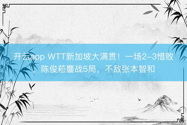 开云app WTT新加坡大满贯!一场2-3惜败,陈俊菘鏖战5局,不敌张本智和
