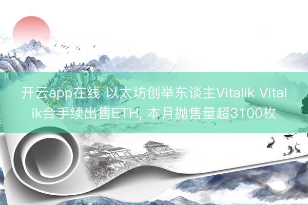 开云app在线 以太坊创举东谈主Vitalik Vitalik合手续出售ETH， 本月抛售量超3100枚