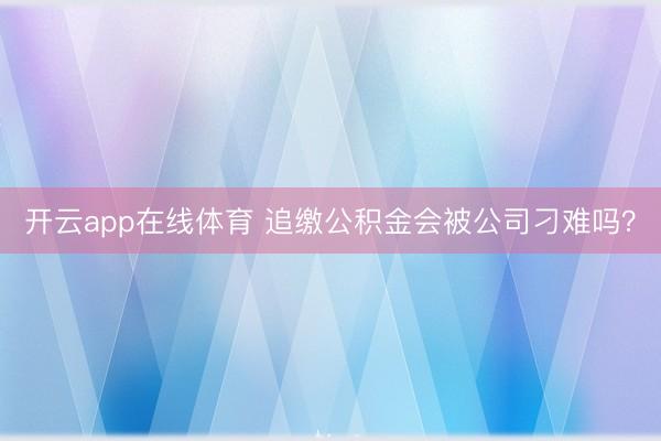 开云app在线体育 追缴公积金会被公司刁难吗？