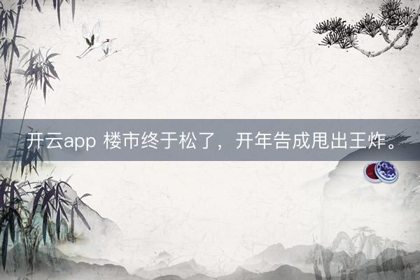 开云app 楼市终于松了，开年告成甩出王炸。