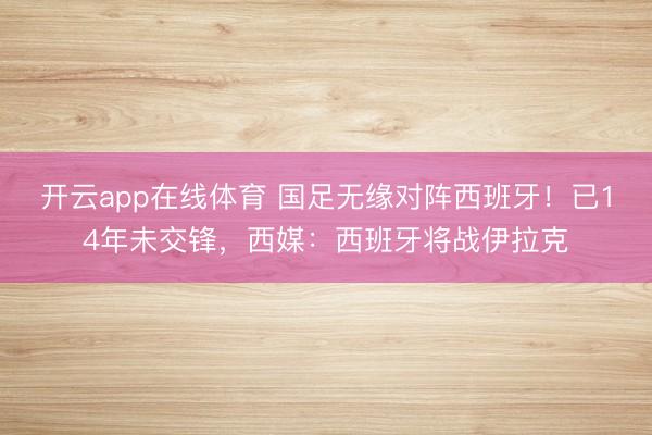 开云app在线体育 国足无缘对阵西班牙！已14年未交锋，西媒：西班牙将战伊拉克