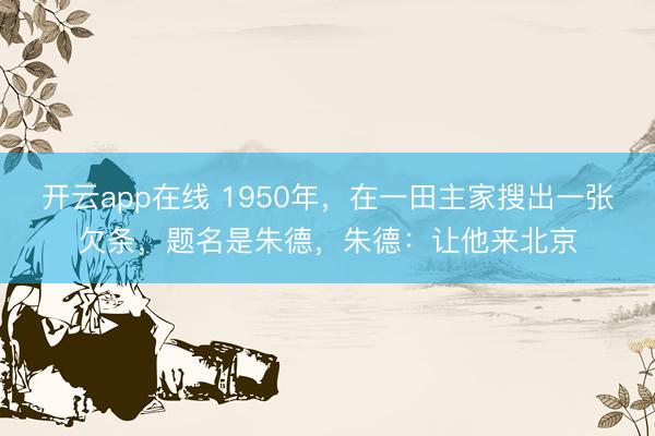 开云app在线 1950年，在一田主家搜出一张欠条，题名是朱德，朱德：让他来北京