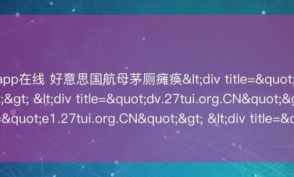 开云app在线 好意思国航母茅厕瘫痪<div title="dm.27tui.org.CN"> <div title="dv.27tui.org.CN"> <div title="e1.27tui.org.CN"> <div title="e4.27tui.org.CN" /></div><
