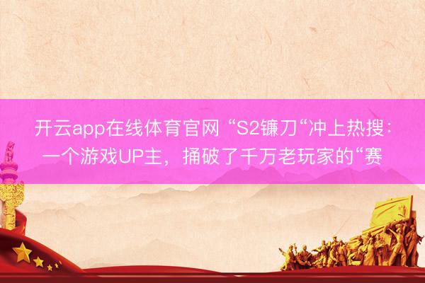 开云app在线体育官网 “S2镰刀“冲上热搜：一个游戏UP主，捅破了千万老玩家的“赛