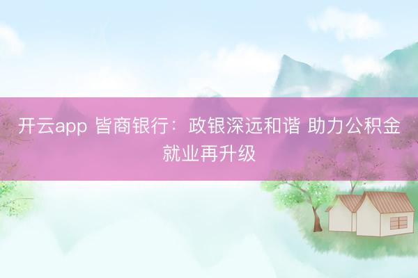 开云app 皆商银行：政银深远和谐 助力公积金就业再升级