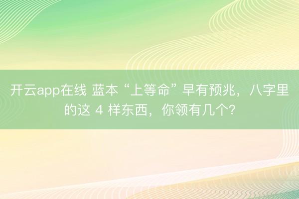 开云app在线 蓝本 “上等命” 早有预兆，八字里的这 4 样东西，你领有几个？